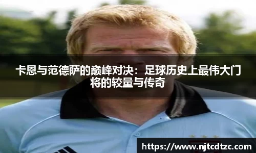 卡恩与范德萨的巅峰对决：足球历史上最伟大门将的较量与传奇